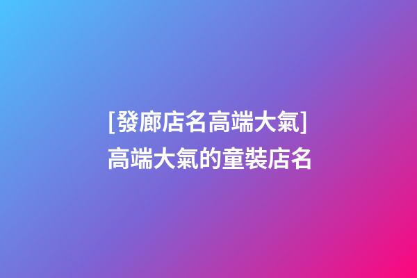[發廊店名高端大氣]高端大氣的童裝店名-第1張-店鋪起名-玄機派